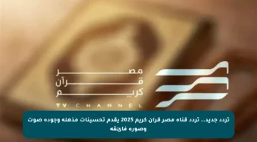 تردد جديد.. تردد قناة مصر قرآن كريم 2025 يقدم تحسينات مذهلة وجودة صوت وصورة فائقة